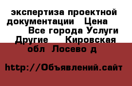 экспертиза проектной документации › Цена ­ 10 000 - Все города Услуги » Другие   . Кировская обл.,Лосево д.